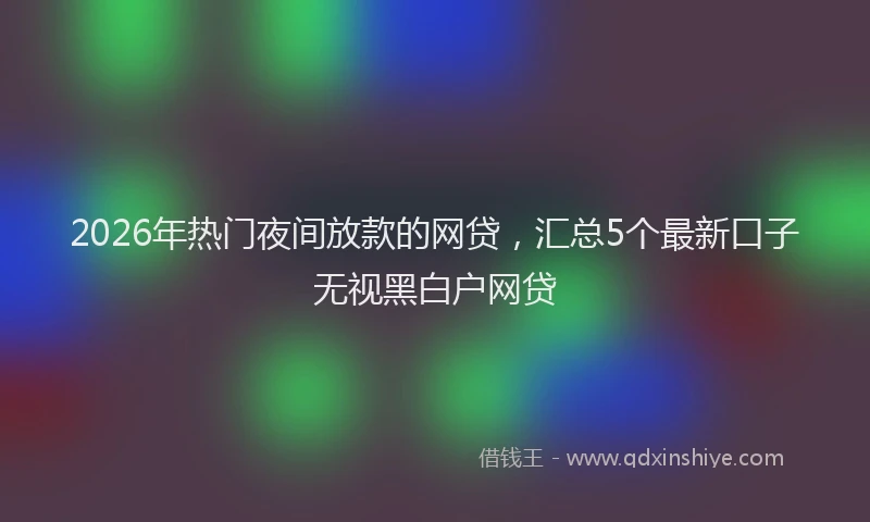 2026年热门夜间放款的网贷，汇总5个最新口子无视黑白户网贷