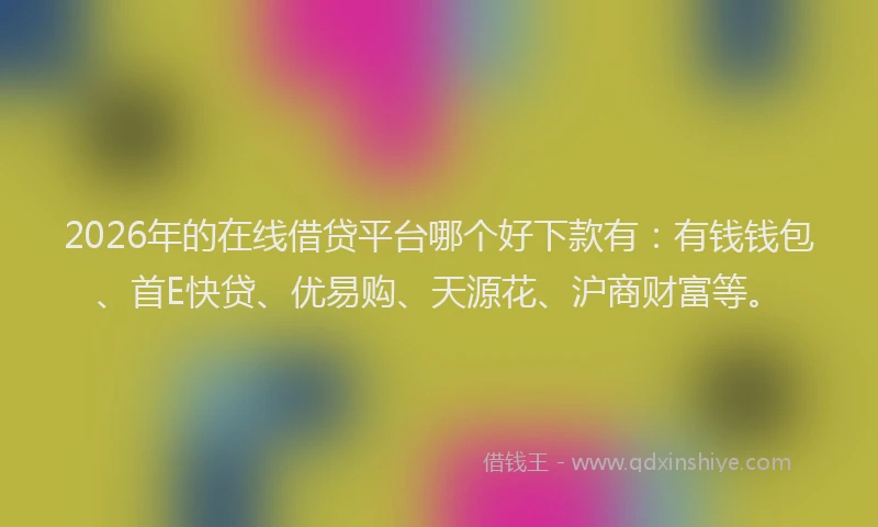 2026年的在线借贷平台哪个好下款有：有钱钱包、首E快贷、优易购、天源花、沪商财富等。