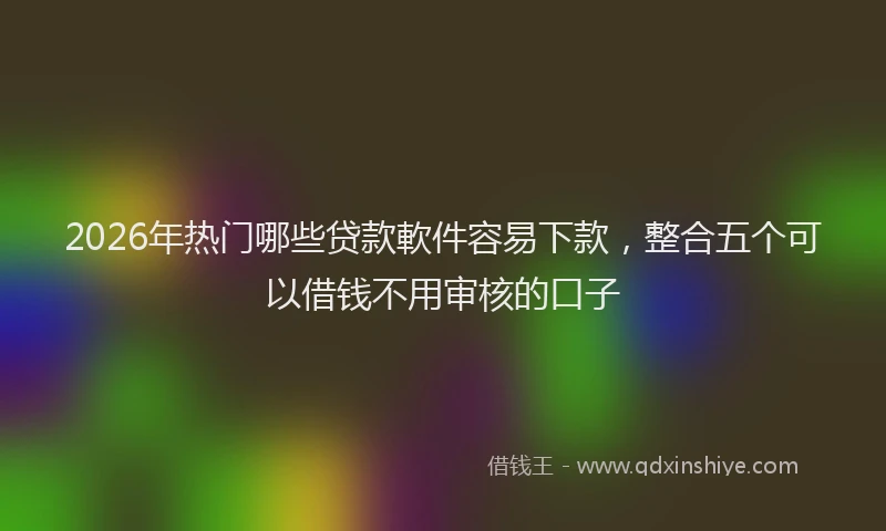 2026年热门哪些贷款軟件容易下款，整合五个可以借钱不用审核的口子