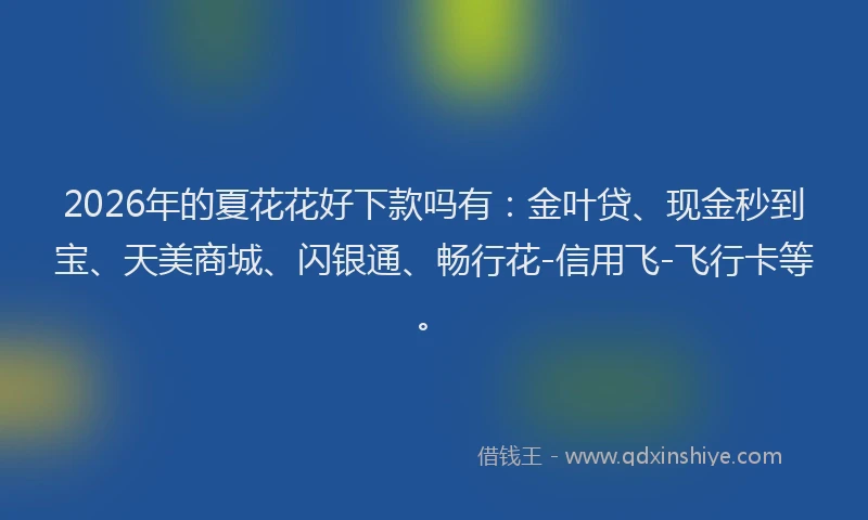 2026年的夏花花好下款吗有：金叶贷、现金秒到宝、天美商城、闪银通、畅行花-信用飞-飞行卡等。
