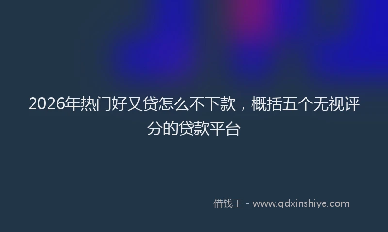 2026年热门好又贷怎么不下款，概括五个无视评分的贷款平台