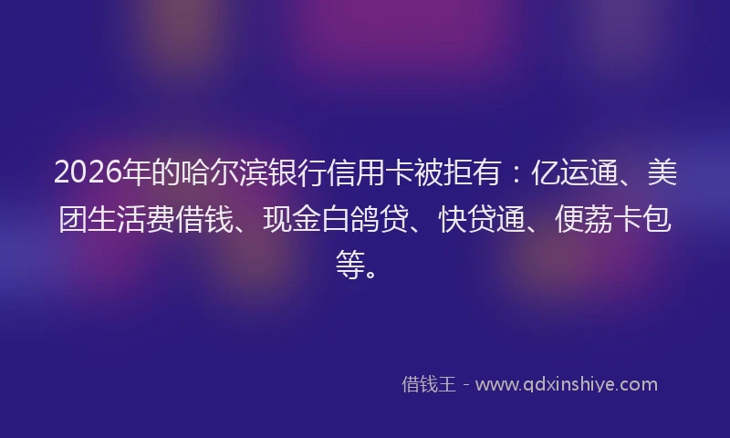 2026年的哈尔滨银行信用卡被拒有：亿运通、美团生活费借钱、现金白鸽贷、快贷通、便荔卡包等。