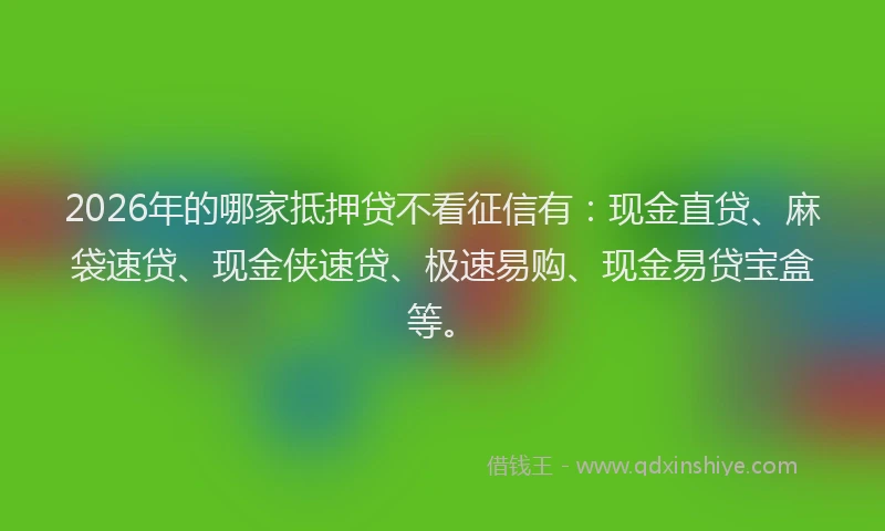 2026年的哪家抵押贷不看征信有：现金直贷、麻袋速贷、现金侠速贷、极速易购、现金易贷宝盒等。
