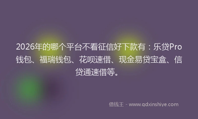 2026年的哪个平台不看征信好下款有：乐贷Pro钱包、福瑞钱包、花呗速借、现金易贷宝盒、信贷通速借等。