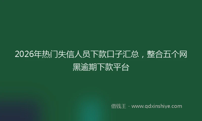 2026年热门失信人员下款口子汇总，整合五个网黑逾期下款平台