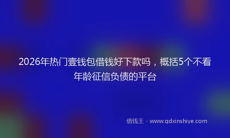 2026年热门壹钱包借钱好下款吗，概括5个不看年龄征信负债的平台
