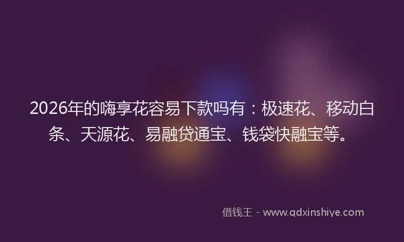 2026年的嗨享花容易下款吗有：极速花、移动白条、天源花、易融贷通宝、钱袋快融宝等。