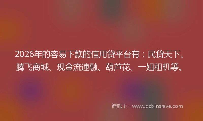 2026年的容易下款的信用贷平台有：民贷天下、腾飞商城、现金流速融、葫芦花、一姐租机等。
