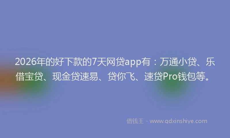 2026年的好下款的7天网贷app有：万通小贷、乐借宝贷、现金贷速易、贷你飞、速贷Pro钱包等。