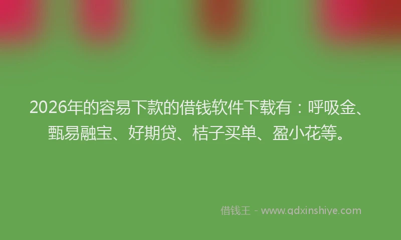 2026年的容易下款的借钱软件下载有：呼吸金、甄易融宝、好期贷、桔子买单、盈小花等。