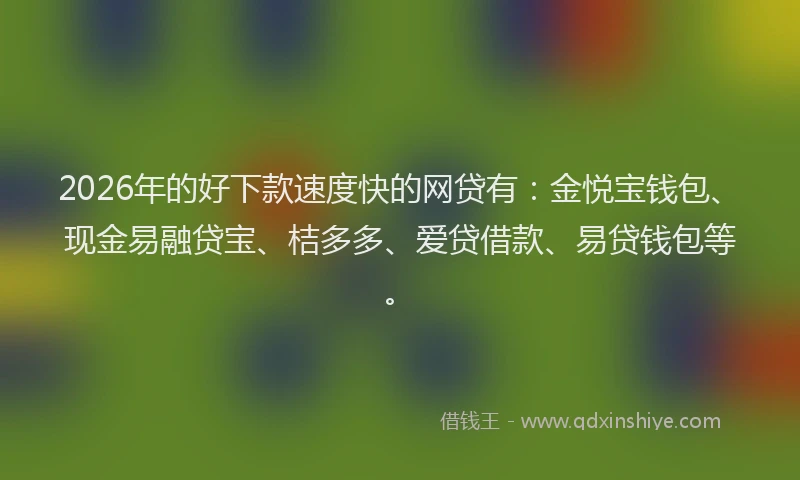 2026年的好下款速度快的网贷有：金悦宝钱包、现金易融贷宝、桔多多、爱贷借款、易贷钱包等。