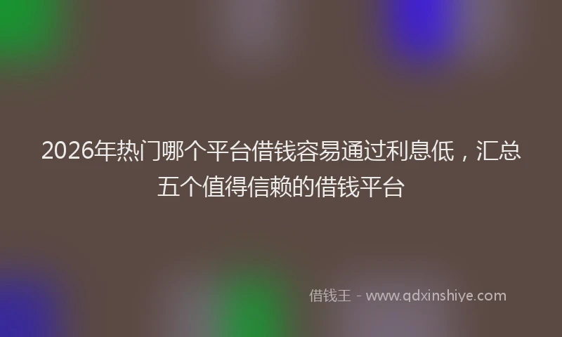 2026年热门哪个平台借钱容易通过利息低，汇总五个值得信赖的借钱平台