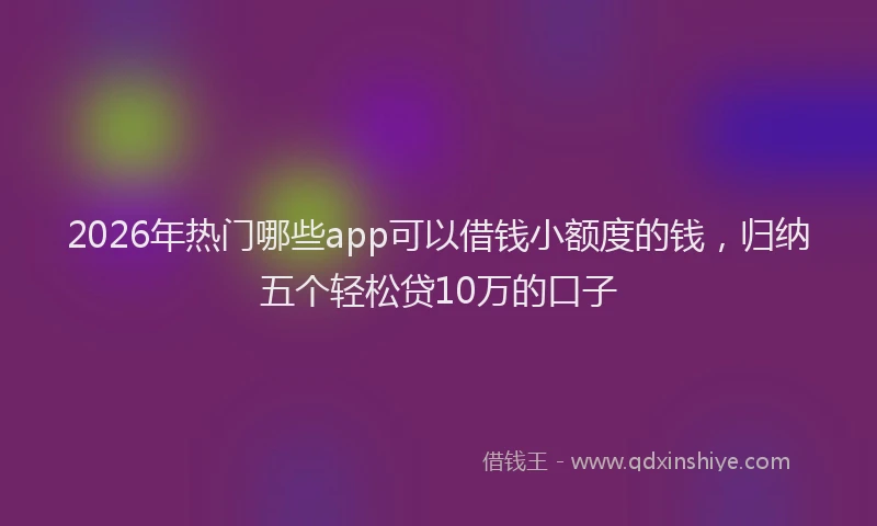 2026年热门哪些app可以借钱小额度的钱，归纳五个轻松贷10万的口子