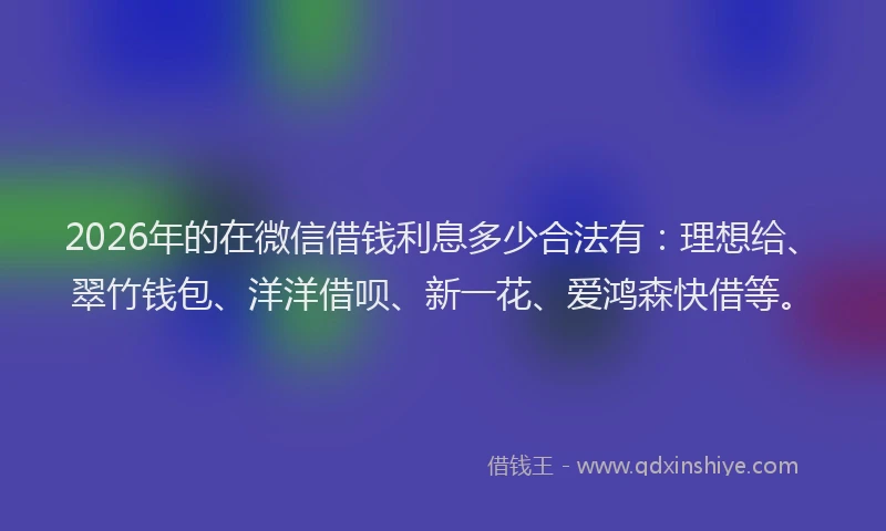 2026年的在微信借钱利息多少合法有：理想给、翠竹钱包、洋洋借呗、新一花、爱鸿森快借等。
