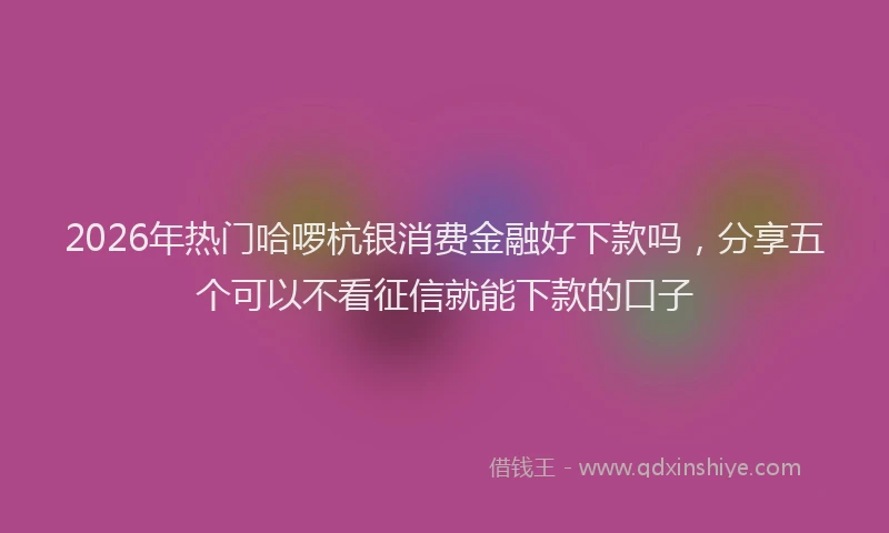 2026年热门哈啰杭银消费金融好下款吗，分享五个可以不看征信就能下款的口子