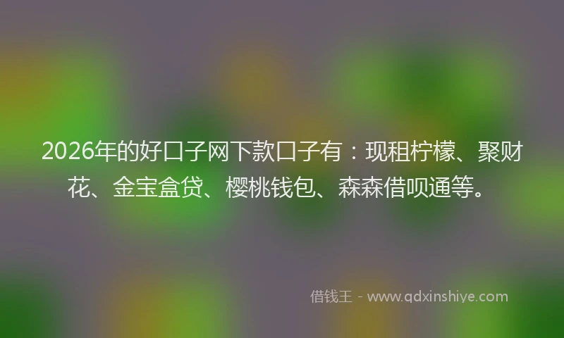 2026年的好口子网下款口子有：现租柠檬、聚财花、金宝盒贷、樱桃钱包、森森借呗通等。