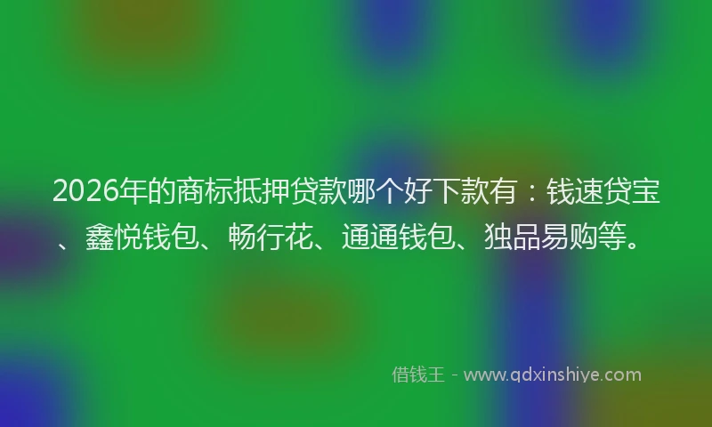 2026年的商标抵押贷款哪个好下款有：钱速贷宝、鑫悦钱包、畅行花、通通钱包、独品易购等。