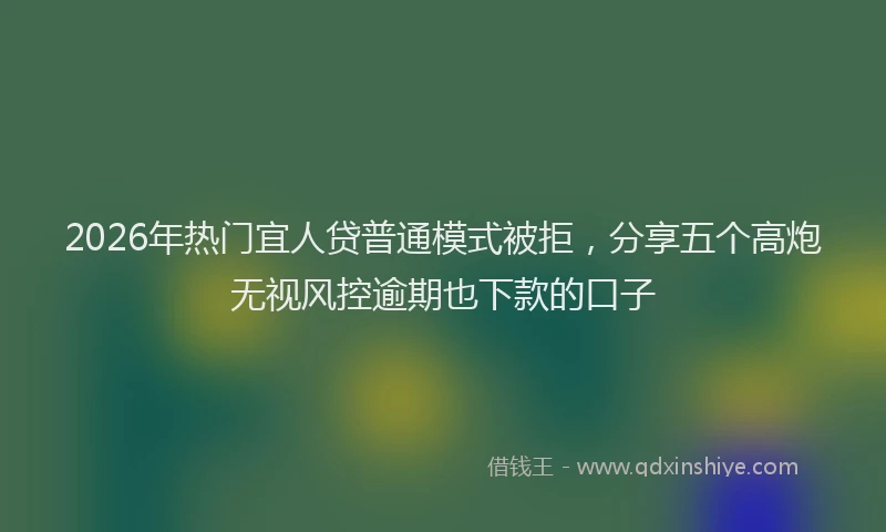 2026年热门宜人贷普通模式被拒，分享五个高炮无视风控逾期也下款的口子