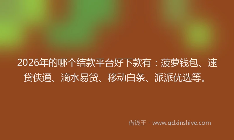 2026年的哪个结款平台好下款有：菠萝钱包、速贷侠通、滴水易贷、移动白条、派派优选等。