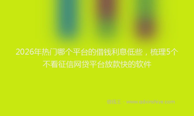 2026年热门哪个平台的借钱利息低些，梳理5个不看征信网贷平台放款快的软件