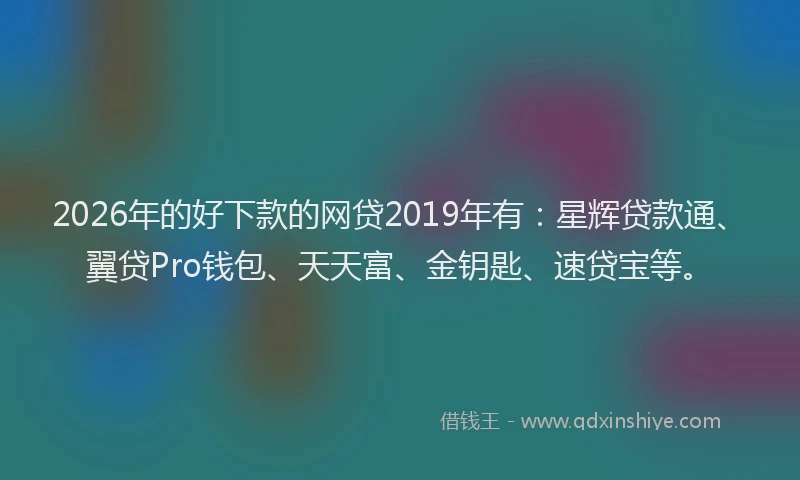 2026年的好下款的网贷2019年有：星辉贷款通、翼贷Pro钱包、天天富、金钥匙、速贷宝等。