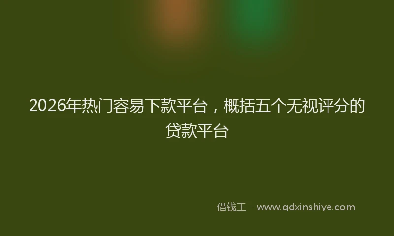 2026年热门容易下款平台，概括五个无视评分的贷款平台