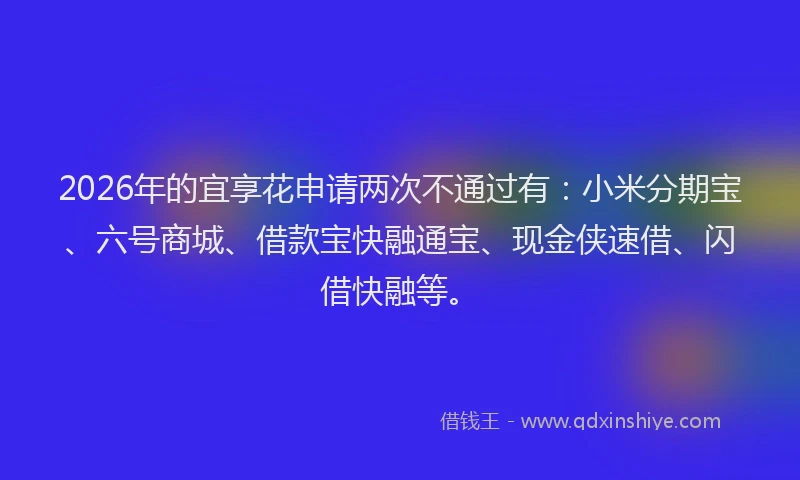 2026年的宜享花申请两次不通过有：小米分期宝、六号商城、借款宝快融通宝、现金侠速借、闪借快融等。