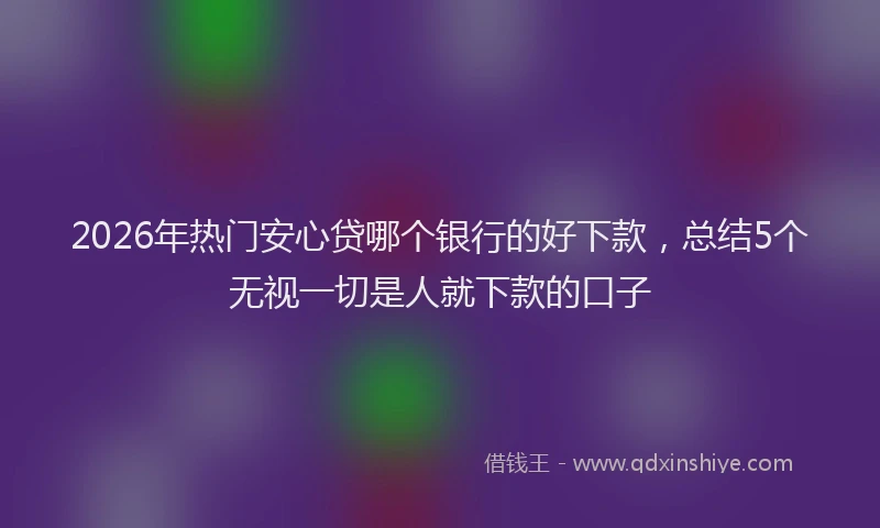 2026年热门安心贷哪个银行的好下款,总结5个无视一切是人就下款的口子