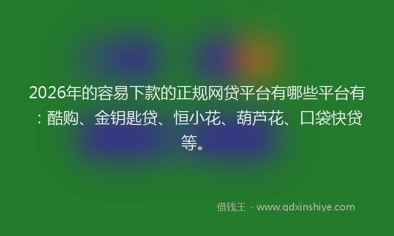 2026年的容易下款的正规网贷平台有哪些平台有：酷购、金钥匙贷、恒小花、葫芦花、口袋快贷等。