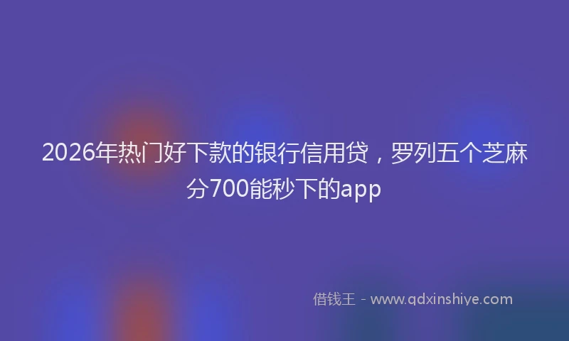 2026年热门好下款的银行信用贷，罗列五个芝麻分700能秒下的app