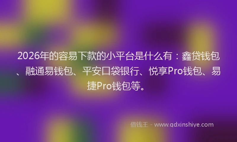2026年的容易下款的小平台是什么有:鑫贷钱包、融通易钱包、平安口袋银行、悦享Pro钱包、易捷Pro钱包等。
