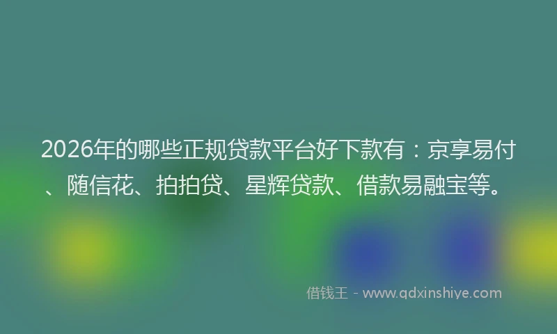 2026年的哪些正规贷款平台好下款有：京享易付、随信花、拍拍贷、星辉贷款、借款易融宝等。