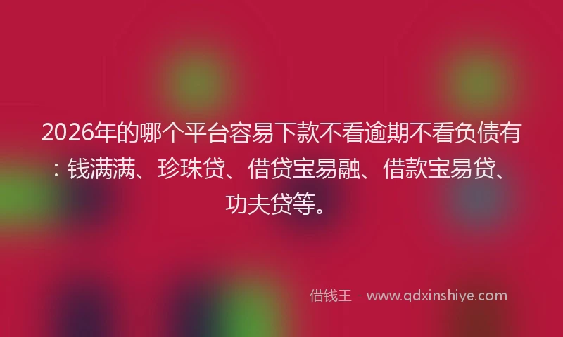 2026年的哪个平台容易下款不看逾期不看负债有：钱满满、珍珠贷、借贷宝易融、借款宝易贷、功夫贷等。