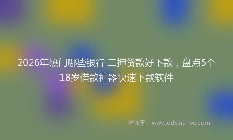 2026年热门哪些银行 二押贷款好下款，盘点5个18岁借款神器快速下款软件