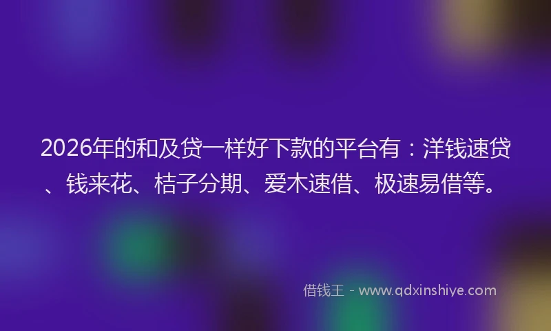 2026年的和及贷一样好下款的平台有：洋钱速贷、钱来花、桔子分期、爱木速借、极速易借等。