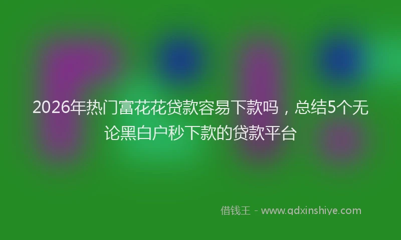 2026年热门富花花贷款容易下款吗，总结5个无论黑白户秒下款的贷款平台