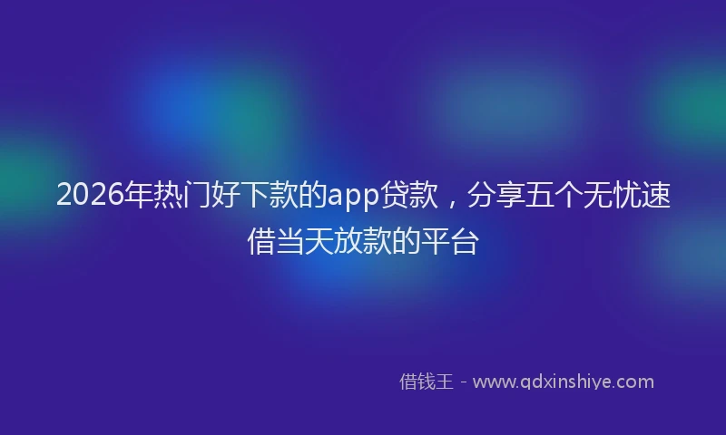 2026年热门好下款的app贷款，分享五个无忧速借当天放款的平台