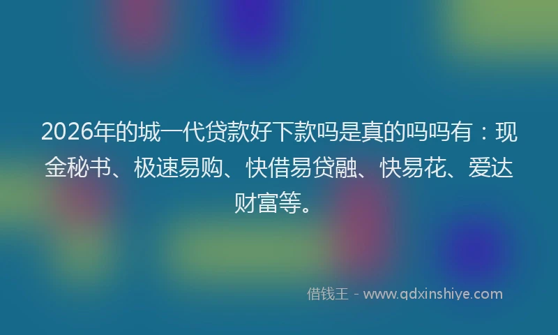 2026年的城一代贷款好下款吗是真的吗吗有：现金秘书、极速易购、快借易贷融、快易花、爱达财富等。