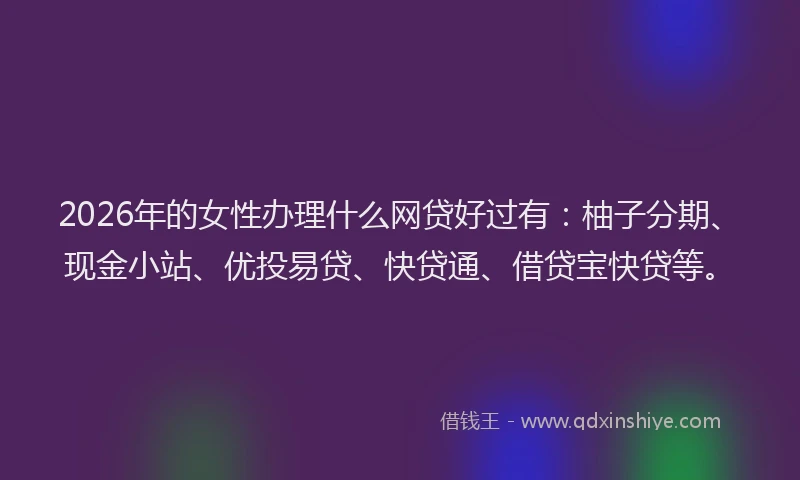 2026年的女性办理什么网贷好过有：柚子分期、现金小站、优投易贷、快贷通、借贷宝快贷等。