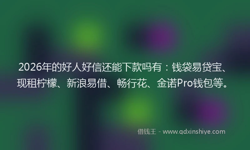 2026年的好人好信还能下款吗有：钱袋易贷宝、现租柠檬、新浪易借、畅行花、金诺Pro钱包等。