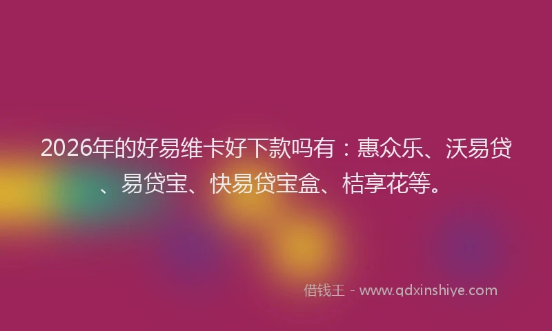 2026年的好易维卡好下款吗有：惠众乐、沃易贷、易贷宝、快易贷宝盒、桔享花等。