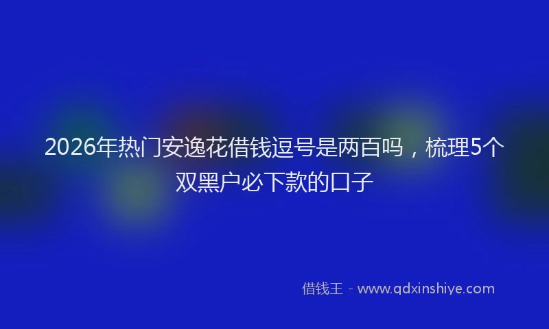 2026年热门安逸花借钱逗号是两百吗,梳理5个双黑户必下款的口子