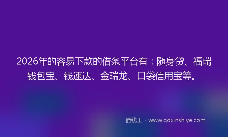 2026年的容易下款的借条平台有：随身贷、福瑞钱包宝、钱速达、金瑞龙、口袋信用宝等。