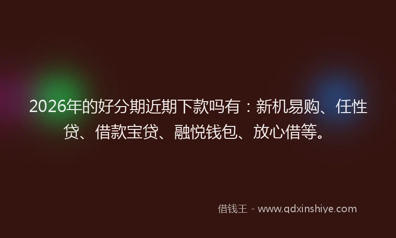 2026年的好分期近期下款吗有：新机易购、任性贷、借款宝贷、融悦钱包、放心借等。
