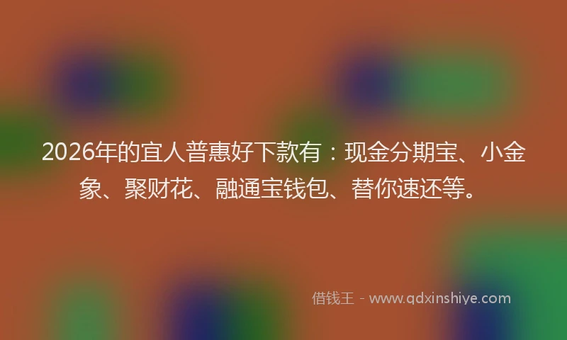 2026年的宜人普惠好下款有：现金分期宝、小金象、聚财花、融通宝钱包、替你速还等。