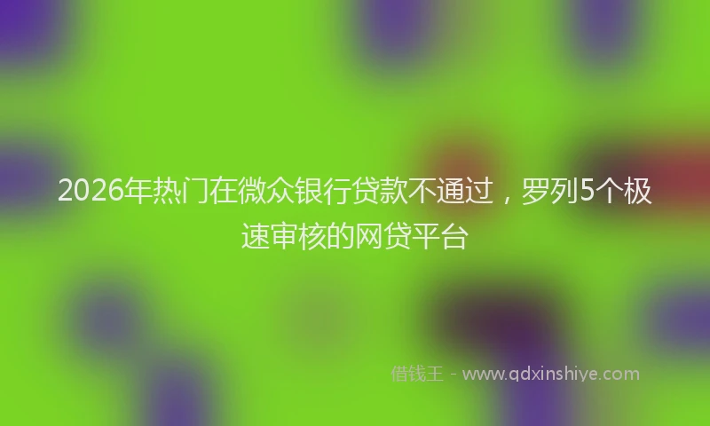 2026年热门在微众银行贷款不通过，罗列5个极速审核的网贷平台