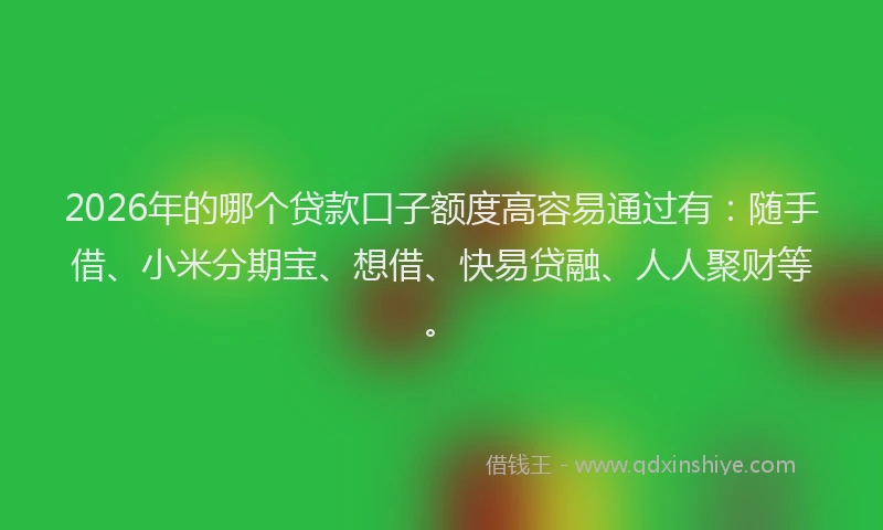 2026年的哪个贷款口子额度高容易通过有：随手借、小米分期宝、想借、快易贷融、人人聚财等。