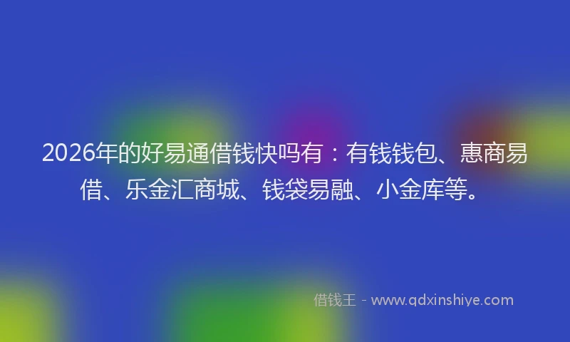 2026年的好易通借钱快吗有：有钱钱包、惠商易借、乐金汇商城、钱袋易融、小金库等。