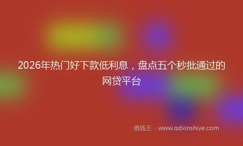 2026年热门好下款低利息，盘点五个秒批通过的网贷平台