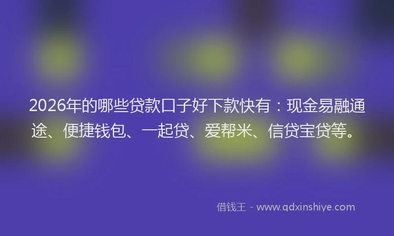 2026年的哪些贷款口子好下款快有：现金易融通途、便捷钱包、一起贷、爱帮米、信贷宝贷等。